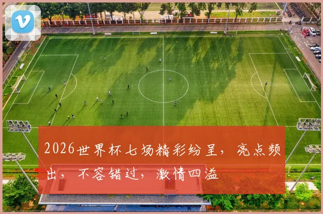2026世界杯七场精彩纷呈，亮点频出，不容错过，激情四溢