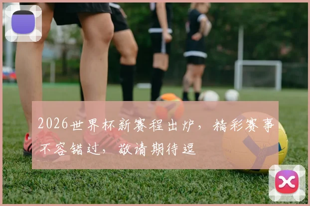 2026世界杯新赛程出炉，精彩赛事不容错过，敬请期待逗