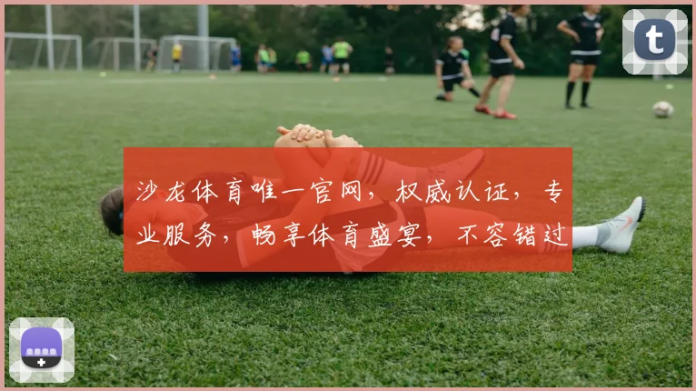 沙龙体育唯一官网，权威认证，专业服务，畅享体育盛宴，不容错过