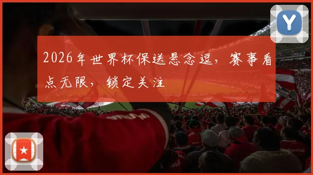 2026年世界杯保送悬念逗，赛事看点无限，锁定关注