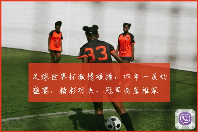 足球世界杯激情碰撞，四年一度的盛宴，精彩对决，冠军花落谁家