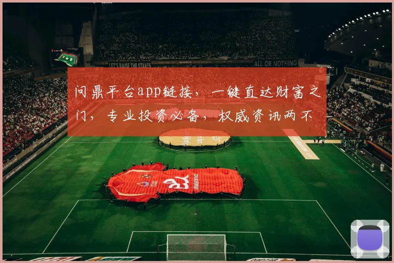 问鼎平台app链接，一键直达财富之门，专业投资必备，权威资讯两不误，尽在掌握
