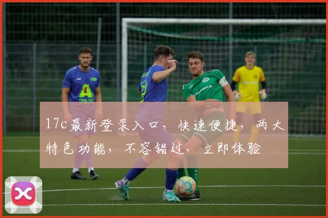 17c最新登录入口，快速便捷，两大特色功能，不容错过，立即体验