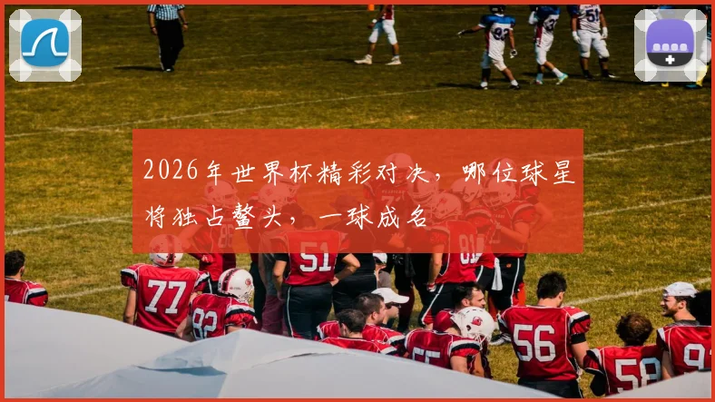 2026年世界杯精彩对决，哪位球星将独占鳌头，一球成名