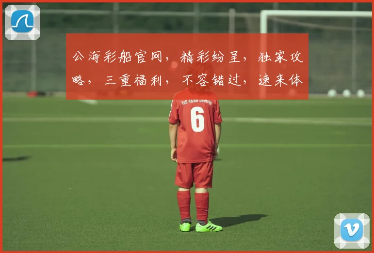 公海彩船官网，精彩纷呈，独家攻略，三重福利，不容错过，速来体验