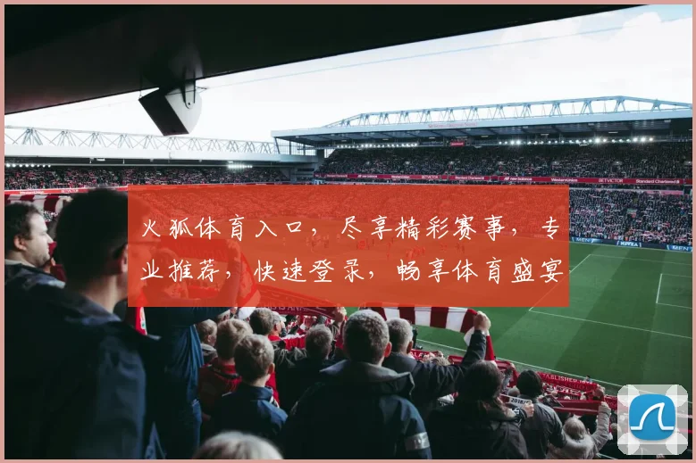 火狐体育入口，尽享精彩赛事，专业推荐，快速登录，畅享体育盛宴，不容错过