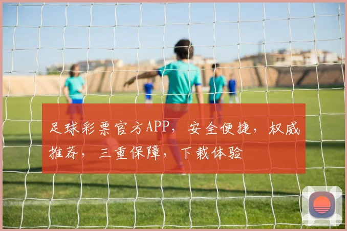 足球彩票官方APP，安全便捷，权威推荐，三重保障，下载体验