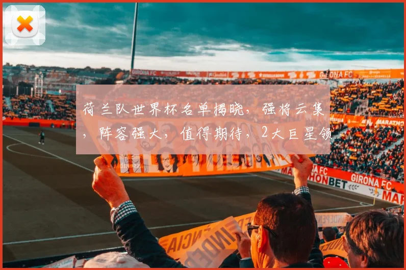 荷兰队世界杯名单揭晓，强将云集，阵容强大，值得期待，2大巨星领衔
