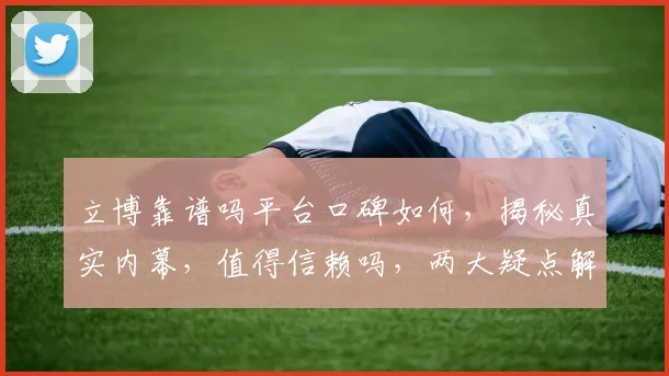 立博靠谱吗平台口碑如何，揭秘真实内幕，值得信赖吗，两大疑点解析