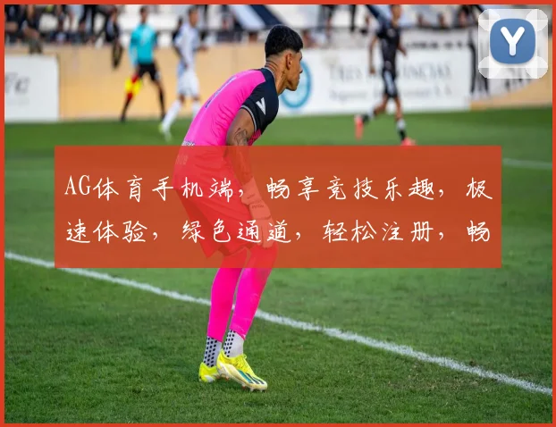 AG体育手机端，畅享竞技乐趣，极速体验，绿色通道，轻松注册，畅玩不停