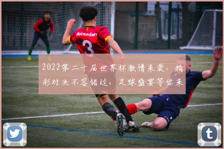 2022第二十届世界杯激情来袭，精彩对决不容错过，足球盛宴等你来观战，一触即发